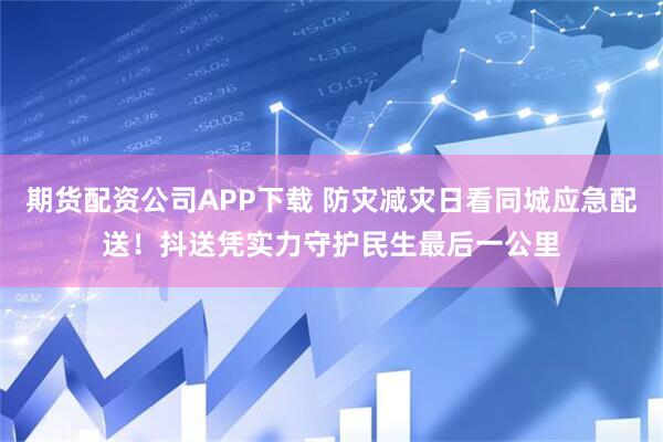 期货配资公司APP下载 防灾减灾日看同城应急配送！抖送凭实力守护民生最后一公里